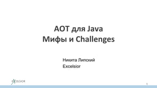 AOT	для	Java	
Мифы	и	Challenges	
	
1
Никита Липский
Excelsior
 