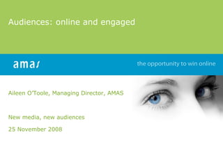 Audiences: online and engaged Aileen O’Toole, Managing Director, AMAS New media, new audiences  25 November 2008 www.amas.ie 