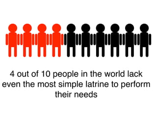 4 out of 10 people in the world lack
even the most simple latrine to perform
              their needs
 