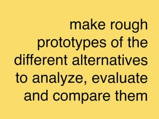 make rough
    prototypes of the
different alternatives
to analyze, evaluate
 and compare them
 