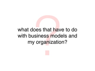 ?
what does that have to do
with business models and
     my organization?
 