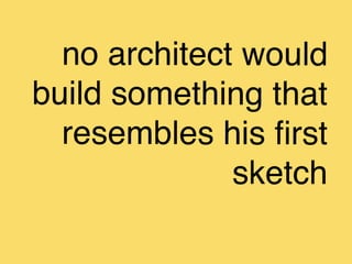 no architect would
build something that
  resembles his ﬁrst
              sketch
 