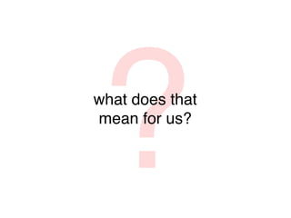 ?
what does that
mean for us?
 