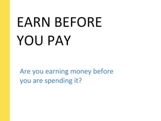 EARN	
  BEFORE	
  
YOU	
  PAY
Are	
  you	
  earning	
  money	
  before	
  
you	
  are	
  spending	
  it?
 
