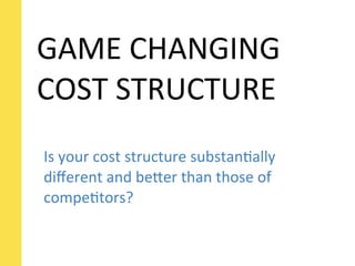 GAME	
  CHANGING	
  
COST	
  STRUCTURE
Is	
  your	
  cost	
  structure	
  substanSally	
  
diﬀerent	
  and	
  beTer	
  than	
  those	
  of	
  
compeStors?
 