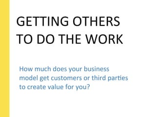 GETTING	
  OTHERS	
  
TO	
  DO	
  THE	
  WORK
How	
  much	
  does	
  your	
  business	
  
model	
  get	
  customers	
  or	
  third	
  parSes	
  
to	
  create	
  value	
  for	
  you?
 
