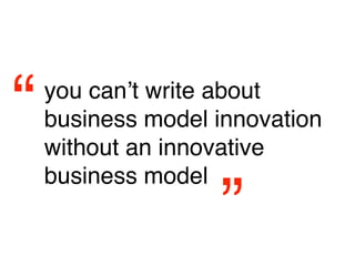 “   you canʼt write about
    business model innovation
    without an innovative
    business model
                   ”
 