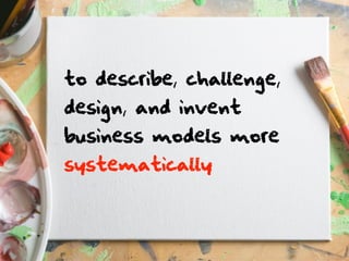 to describe, challenge,
design, and invent
business models more
systematically
 