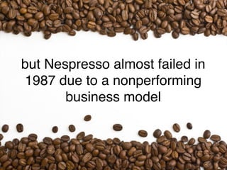 but Nespresso almost failed in
1987 due to a nonperforming
       business model
 
