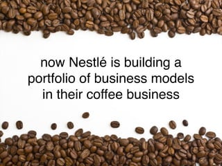 now Nestlé is building a
portfolio of business models
  in their coffee business
 