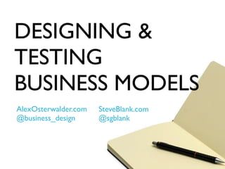 DESIGNING &
TESTING
BUSINESS MODELS
AlexOsterwalder.com   SteveBlank.com
@business_design      @sgblank
 