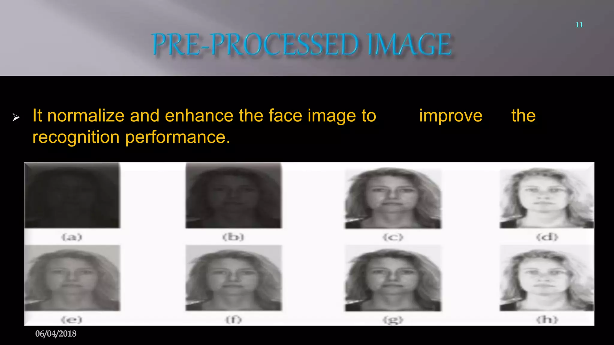  It normalize and enhance the face image to improve the
recognition performance.
11
06/04/2018
 