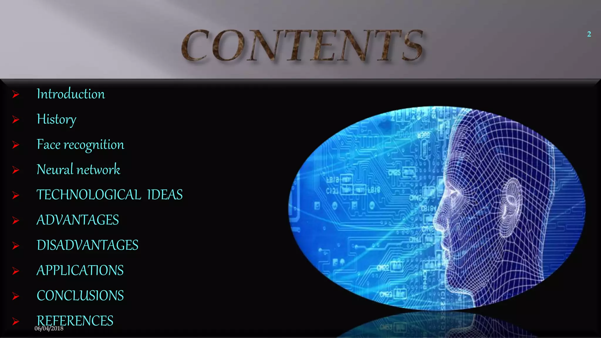  Introduction
 History
 Face recognition
 Neural network
 TECHNOLOGICAL IDEAS
 ADVANTAGES
 DISADVANTAGES
 APPLICATIONS
 CONCLUSIONS
 REFERENCES
2
06/04/2018
 