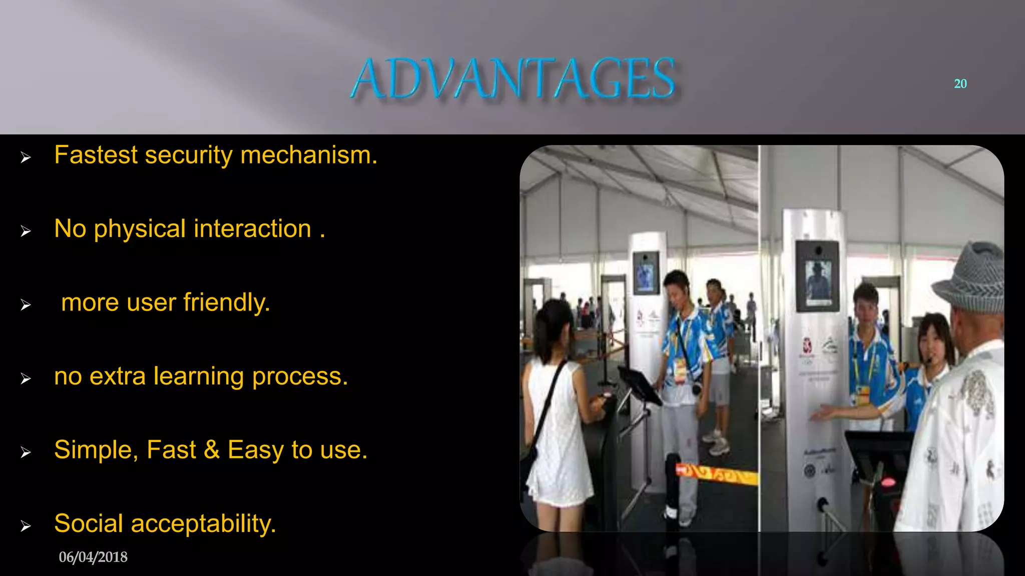  Fastest security mechanism.
 No physical interaction .
 more user friendly.
 no extra learning process.
 Simple, Fast & Easy to use.
 Social acceptability.
20
06/04/2018
 