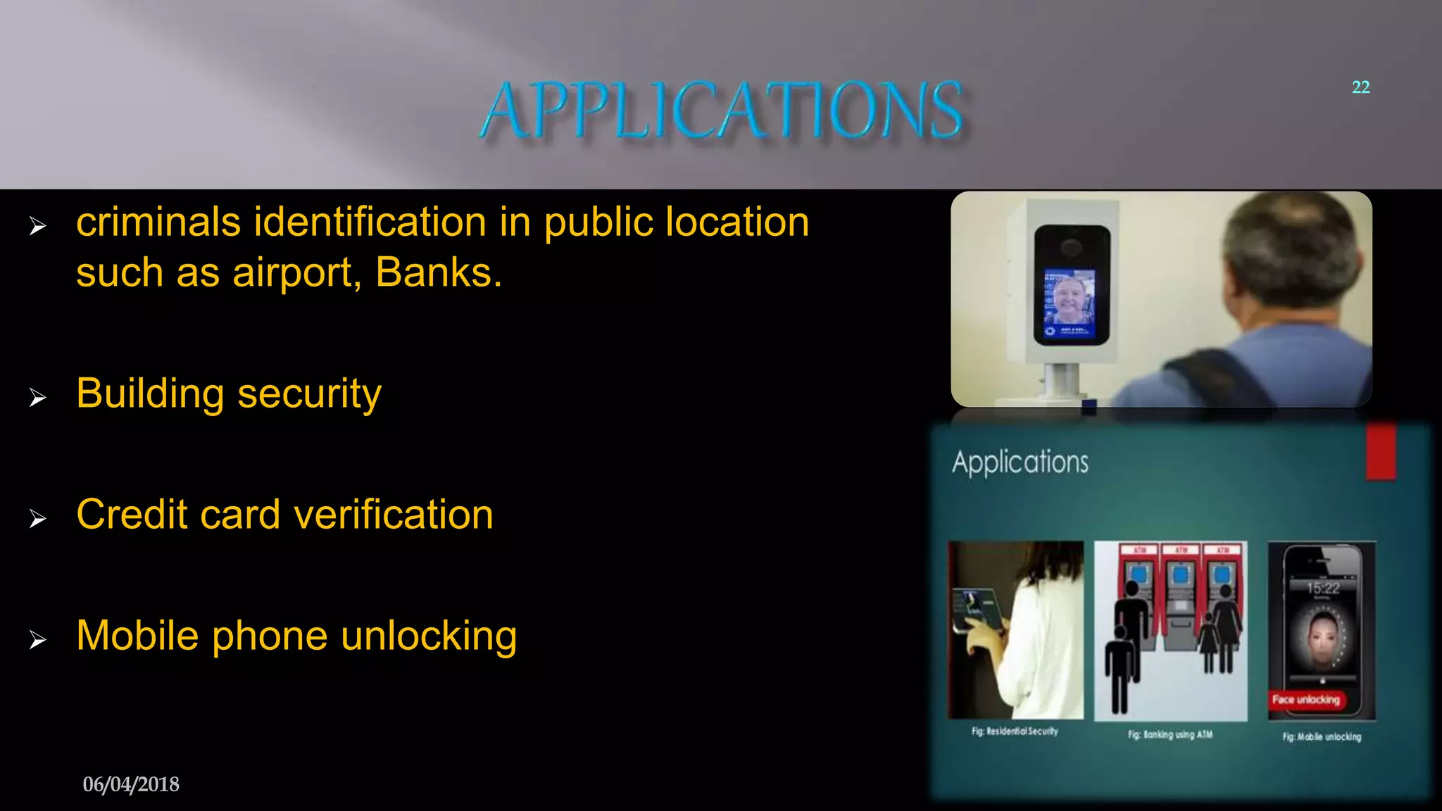  criminals identification in public location
such as airport, Banks.
 Building security
 Credit card verification
 Mobile phone unlocking
22
06/04/2018
 