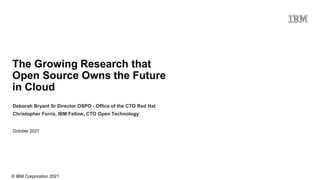 © IBM Corporation 2021
The Growing Research that
Open Source Owns the Future
in Cloud
October 2021
Deborah Bryant Sr Director OSPO - Office of the CTO Red Hat
Christopher Ferris, IBM Fellow, CTO Open Technology
 