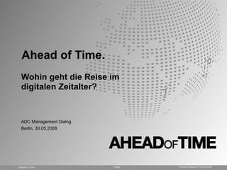 Ahead of Time.
  Wohin geht die Reise im
  digitalen Zeitalter?


  ADC Management Dialog
  Berlin, 30.05.2008




Ahead of Time             Page   © 2008 Ahead of Time GmbH