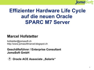 1
Effizienter Hardware Life Cycle
auf die neuen Oracle
SPARC M7 Server
Marcel Hofstetter
hofstetter@jomasoft.ch
http://www.jomasoftmarcel.blogspot.ch
Geschäftsführer / Enterprise Consultant
JomaSoft GmbH
Oracle ACE Associate „Solaris“
 