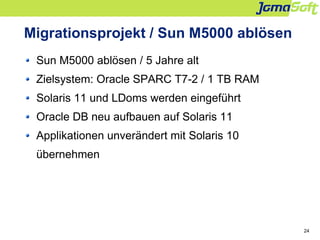 24
Migrationsprojekt / Sun M5000 ablösen
Sun M5000 ablösen / 5 Jahre alt
Zielsystem: Oracle SPARC T7-2 / 1 TB RAM
Solaris ...