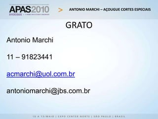 ANTONIO MARCHI – AÇOUGUE CORTES ESPECIAIS
GRATO
Antonio Marchi
11 – 91823441
acmarchi@uol.com.br
antoniomarchi@jbs.com.br
 