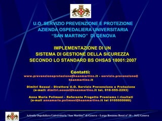 [object Object],[object Object],[object Object],[object Object],[object Object],[object Object],Azienda Ospedaliera Universitaria “San Martino” di Genova – Largo Rosanna Benzi n° 10 – 1632 Genova Contatti:  www. prevenzioneprotezione @ hsanmartino . it  -  servizio.prevenzione@ hsanmartino . it Dimitri Sossai - Direttore U.O. Servizio Prevenzione e Protezione (e-mail:  dimitri .sossai@ hsanmartino . it  tel. 010-555-2293) Anna Maria Polimeni - Referente Progetto Premiamo i risultati (e-mail  annamaria . polimeni @ hsanmartino . it  tel 0105555080) 