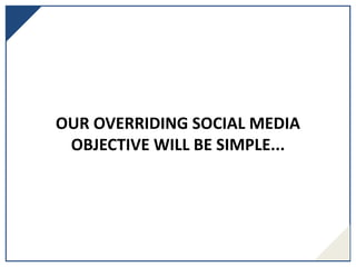 OUR OVERRIDING SOCIAL MEDIA
OBJECTIVE WILL BE SIMPLE...
 