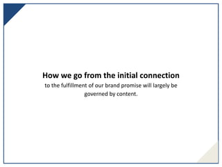 How we go from the initial connection
to the fulfillment of our brand promise will largely be
governed by content.
 