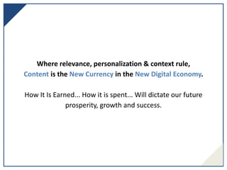 Where relevance, personalization & context rule,
Content is the New Currency in the New Digital Economy.
How It Is Earned... How it is spent... Will dictate our future
prosperity, growth and success.
 