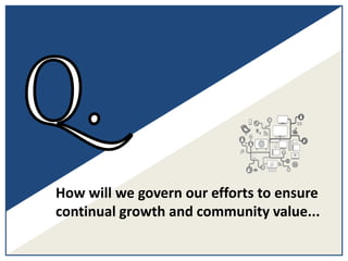 How will we govern our efforts to ensure
continual growth and community value...
 