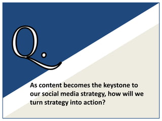 As content becomes the keystone to
our social media strategy, how will we
turn strategy into action?
 