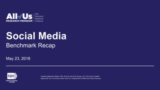 Social Media
Benchmark Recap
May 23, 2018
Precision Medicine Initiative, PMI, All of Us, the All of Us logo, and “The Future of Health
Begins with You” are service marks of the U.S. Department of Health and Human Services.
 