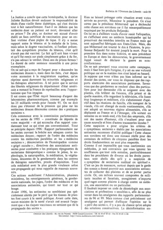 4                                                                                                Bulletin de l'Omnium des Libertés - août 99

La Justice a conclu que cette homéopathe, le docteur                     Rien ne laissait présager cette situation avant votre
Juliette Boillon devait endosser la responsabilité du                    arrivée au pouvoir, Monsieur le président. Ce n'est
décès d'une vieille dame diabétique, qui s'est éteinte                   certes pas le président Mitterrand qui a déclenché
tout à fait naturellement. Faut-il en déduire que les                    cette chasse aux sorcières car il fut remarquablement
médecins dont un patient est mort, devraient aller                       requinqué par les produits Beljanski.
en prison? De plus, ce docteur est accusé d'avoir                        On lui en a d'ailleurs voulu d'avoir renié l'allopathie,
établi un faux certificat de vaccination pour un en-                     en s'affichant avec un médecin homéopathe qui lui
fant victime d'une piqûre de tique. Il n'y a aucun                       prescrivait des remèdes interdits en France mais qui
rapport entre le tétanos et la maladie de la Iyme,                       sont aujourd'hui fabriqués aux Etats-Unis. Mais, dès
mais selon le dogme vaccinaliste, si l'enfant présen-                    que Mitterrand eut tourné le dos à l'histoire, le pro-
tait des symptômes proches du tétanos, c'est qu'il                       fesseur Beljanski fut éreinté jusqu'à la mort. Pour la
n'avait pas été vacciné. Le fait qu'il soit bien vivant                  première fois dans notre histoire, et sans précédent
et qu'il fut remis sur pieds simplement grâce à du fer,                  en Europe et dans les démocraties, le gouvernement
n'a pas adouci le verdict. Deux ans de prison fermes !                   Juppé venait de déclarer la guerre au non-
La dureté de cette sentence ressemble à une peine                        conformisme.
exemplaire.                                                              On ne sait pourquoi vous couvrez cette campagne,
On ne sait qui a reçu de l'argent pour « descendre les                   mais il faut bien qu'à l'origine, il y ait eu une volonté
médecines douces », mais dans les faits, c'est depuis                    politique car en la matière rien n'est laissé au hasard.
votre accession à la magistrature suprême, qu'on                         Je suppose que vous' n'êtes pas bien informé sur le
réprime aussi durement le~ minorités religieuses et                      dossier des sectes, car vous ne disposez que des rap-
les thérapies alternatives. A tel point que le service                   ports alarmistes des associations partisanes. Savez-
des libertés religieuses du département d'état améri-                    vous que des gendarmes se rendent chez des particu-
cain a menacé la France de représailles avec l'oppor-                    liers pour leur demander s'ils se soignent avec des
tunisme que l'on irr;agine.                                              plantes, s'ils brûlent de l'encens, s'ils prient et de
Il est connu que l'Etat reçoit beaucoup d'argent des                     quelle manière, s'ils regardent la télévision, s'ils lisent
laboratoires pharmaceutiques, comme par exemple                          trop longtemps et méditent, s'ils s'abstiennent d'apé-
les 25 milliards versés pour l'année 95. On ne doit                      ritif dans les réunions de famille, s'ils mangent de la
donc pas s'étonner de la pression qui pèse sur les                       viande, s'ils ont changé de mode vestimentaire, s'ils
médecines douces dénoncées comme des « pratiques                         ont adopté un nouveau régime alimentaire, s'ils se
sectaires ».                                                             déplacent en France et à l'étranger, s'ils sortent en
Cela commence avec la commission parlementaire                           semaine ou en week-end, s'ils font des emprunts, s'ils
sur les sectes de 1995 - constituée de députés de                        ont des sautes d'humeur, s'ils s'exaltent pour une
votre majorité - et qui accoucha d'un rapport con-                       cause nouvelle et bien d'autres tracasseries inouïes?
damnant tout ce qui n'est pas conventionnel. Tout                        Cette suspicion a pour origine les critères de
se précipite depuis 1996 : Rapport parlementaire sur                     « symptômes sectaires» établis par les associations
les sectes ouvrant la brèche aux attaques contre les                     antisectes reconnues d'utilité publique! Cette chasse
médecines douces; rapport de l'ordre des médecins                        aux sorcières est donc une menace réelle pour des
contre les médecines parallèles et les « médecins                        centaines de milliers de citoyens paisibles dont les
sectaires» ; dénonciation de l'homéopathie comme                         droits fondamentaux ne sont plus respectés.
« grigri occulte»; directives des associations anti-                     Comme il est impossible que vous cautionniez ces
sectes pour combattre « les pratiques répugnantes du                     méthodes, je suis convaincu que vous ignorez les
sectarisme thérapeutique» comme le jeûne, la so-                         souffrances que tout cela entraîne, particulièrement
phrologie, la naturopathie, la méditation, le végéta-                    dans les procédures de divorce où les droits paren-
risme, descentes de la gendarmerie dans les centres                      taux sont abolis dès qu'il y a suspicion de
de thérapies naturelles, procès d'inquisition. Tout                      « symptôme de sectarisme médical ou spirituel ».
cela médiatisé avec la plus grande virulence selon                       C'est un jeu de massacre, surtout depuis que le garde
une propagande qui nous rappelle de mauvais souve-                       des sceaux a donné pouvoir aux associations antisec-
nirs.                                                                    tes de collecter des plaintes et de se porter partie
Ces actions mobilisent l'Administration, plusieurs                       civile. Or, ces milices souvent composées de mili-
ministères, les renseignements généraux, la gendar-                      tants incultes et fanatisés, enregistrent n'importe
merie nationale, les juges, l'ordre des médecins et les                  quel ragot comme plainte à charge contre un méde-
associations antisectes, qui tirent sur tout ce qui                      cin, une association ou un particulier.
bouge.                                                                   Il faudrait imposer un code de déontologie aux asso-
Avant 1996, les antisectes ne semblaient pas spé-                         ciations et professions « sensibles », afin de ne plus
cialement alertés par le péril que les tisanes de plan-                  verser dans les amalgames des rapports parlementai-
tes font courir à la santé publique. Avant cette date,                    res de 96 et 99. Mais comme c'est précisément cet
aucun ministre de la santé n'avait osé avancé l'argu-                     amalgame qui permet d'effrayer l'opinion sur le
 ment que « les risques vaccinaux ne seraient que de la                   « péril des sectes », il y a peu de chance qu'on adopte
 propagande des sectes ».                                                 des solutions constructives. La désinformation en-
                  Omnium des Libertés· 40, rue du Paradis - 76530 Grand-Couronne - Tél. 02 35 67 55 62 - Fax 0235 69 11 04
                                            Site internet: http://www.multimania.com/orrmium
 