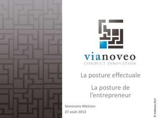 ©ViaNoveo2013
La posture effectuale
La posture de
l’entrepreneur
Séminaire Melcion
27 août 201314/03/2014
 