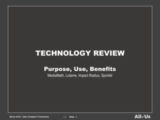 󠄁󠄁󠄁󠄁 Slide - 1
April 2018 – [AoU Analytics Framework]
TECHNOLOGY REVIEW
Purpose, Use, Benefits
MediaMath, Lotame, Impact Radius, Sprinklr
March 2018 – [AoU Analytics Framework] 󠄁󠄁󠄁󠄁 Slide - 1
 