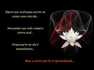 Espero que você possa aceitar as
     coisas como elas são...



 Sem pensar que tudo conspira
         contra você...



     Porque parte de nós é
        entendimento...



                Mas a outra parte é aprendizado...
 