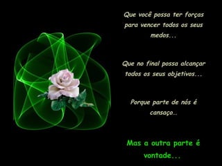 Que você possa ter forças
para vencer todos os seus
         medos...



Que no final possa alcançar
todos os seus objetivos...



  Porque parte de nós é
         cansaço...



 Mas a outra parte é
       vontade...
 