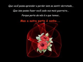 Que você possa aprender a perder sem se sentir derrotado...
    Que isso possa fazer você cada vez mais guerreiro...
            Porque parte de nós é o que temos...

           Mas a outra parte é sonho...
 