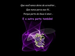 Que você nunca deixe de acreditar...
     Que nunca perca sua fé...
  Porque parte de Deus é amor...

  E a outra parte também!
 