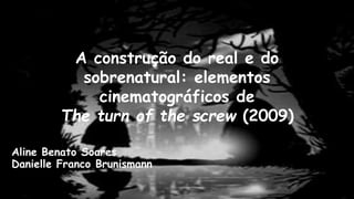 A construção do real e do
sobrenatural: elementos
cinematográficos de
The turn of the screw (2009)
Aline Benato Soares
Danielle Franco Brunismann
 
