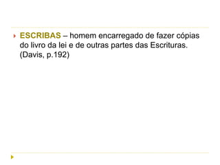  ESCRIBAS – homem encarregado de fazer cópias
do livro da lei e de outras partes das Escrituras.
(Davis, p.192)
 