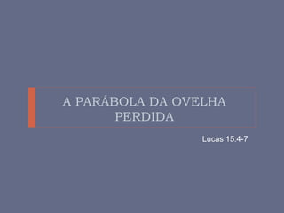 A PARÁBOLA DA OVELHA
PERDIDA
Lucas 15:4-7
 