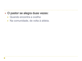  O pastor se alegra duas vezes:
 Quando encontra a ovelha
 Na comunidade, de volta à aldeia.
 