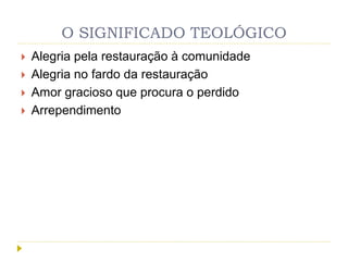O SIGNIFICADO TEOLÓGICO
 Alegria pela restauração à comunidade
 Alegria no fardo da restauração
 Amor gracioso que procura o perdido
 Arrependimento
 