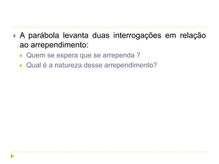  A parábola levanta duas interrogações em relação
ao arrependimento:
 Quem se espera que se arrependa ?
 Qual é a natureza desse arrependimento?
 