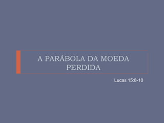 A PARÁBOLA DA MOEDA
PERDIDA
Lucas 15:8-10
 