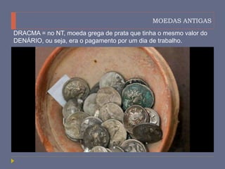 MOEDAS ANTIGAS
DRACMA = no NT, moeda grega de prata que tinha o mesmo valor do
DENÁRIO, ou seja, era o pagamento por um dia de trabalho.
 