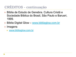 CRÉDITOS - continuação
 Bíblia de Estudo de Genebra. Cultura Cristã e
Sociedade Bíblica do Brasil, São Paulo e Barueri,
1999.
 Bíblia Digital Glow – www.bibliaglow.com.br
 Imagens
 www.bibliaglow.com.br
 