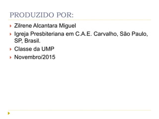 PRODUZIDO POR:
 Zilrene Alcantara Miguel
 Igreja Presbiteriana em C.A.E. Carvalho, São Paulo,
SP, Brasil.
 Classe da UMP
 Novembro/2015
 
