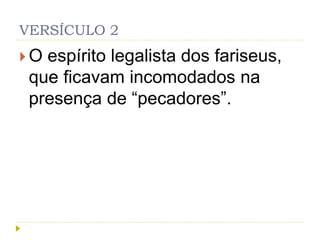 VERSÍCULO 2
 O espírito legalista dos fariseus,
que ficavam incomodados na
presença de “pecadores”.
 