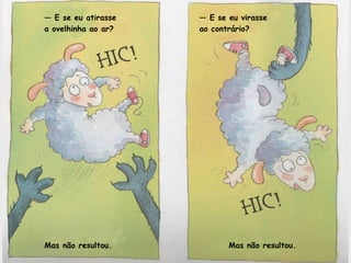 — E se eu atirasse 
a ovelhinha ao ar? 
Mas não resultou. 
— E se eu virasse 
ao contrário? 
Mas não resultou. 
 